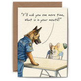 A greeting card with an illustration of a corgi sitting at a table with a lamp shining on its face. Something can be seen hiding in its mouth, as a german shepherd stands on the other side of the table dressed in a police uniform. The text reads "I'll ask you one more time, what is in your mouth?"