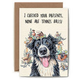 A greeting card with an illustration of a  black and white dog in front of a bunch of presents unwrapped. The text reads "I checked your presents, none are tennis balls!"